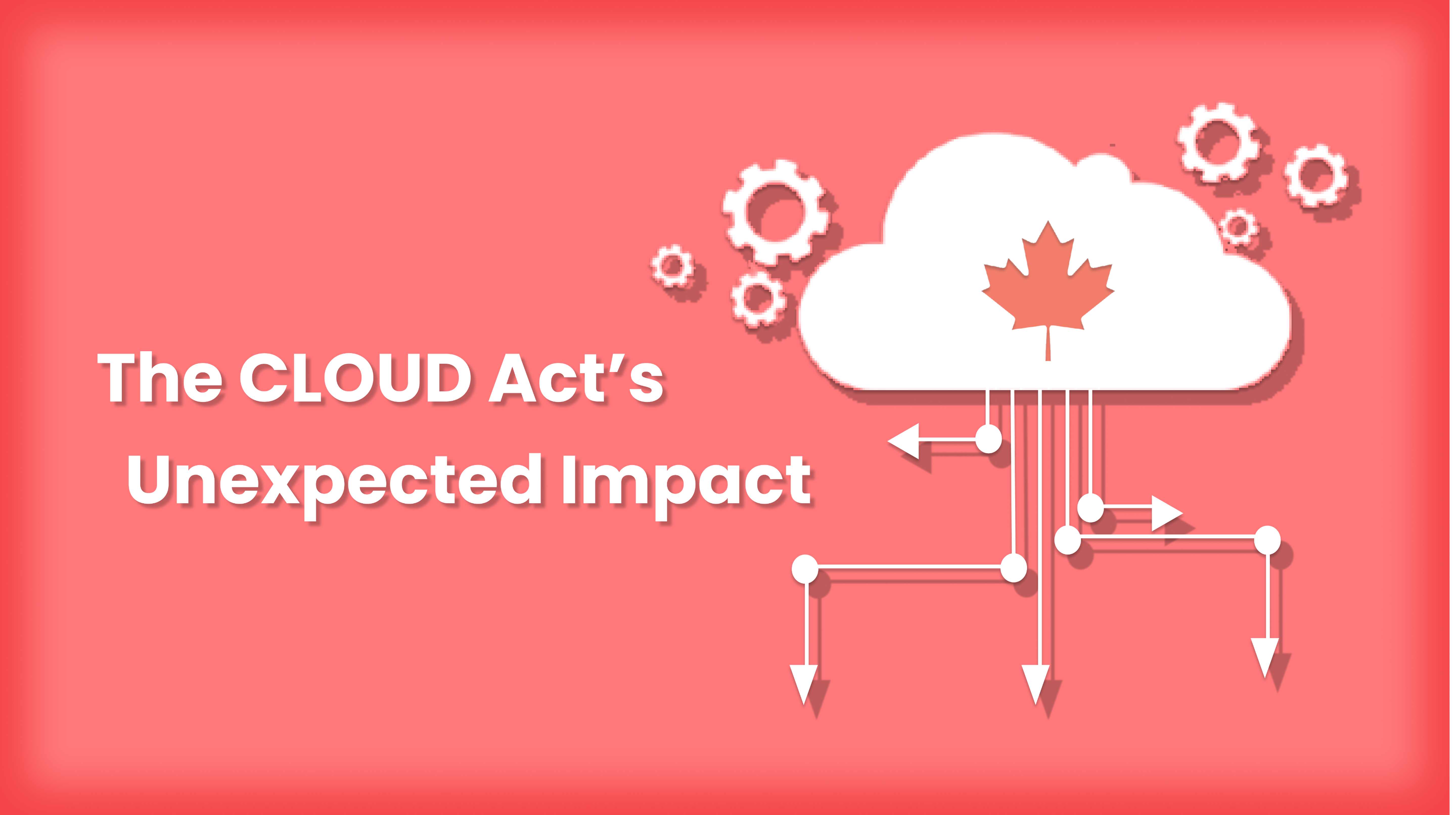 Why Businesses are Empowered by Choosing Canadian Tech Agencies: The CLOUD Act's Unexpected Impact